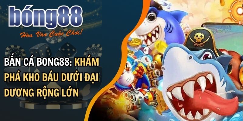 Bắn cá BONG88: khám phá kho báu dưới đại dương rộng lớn