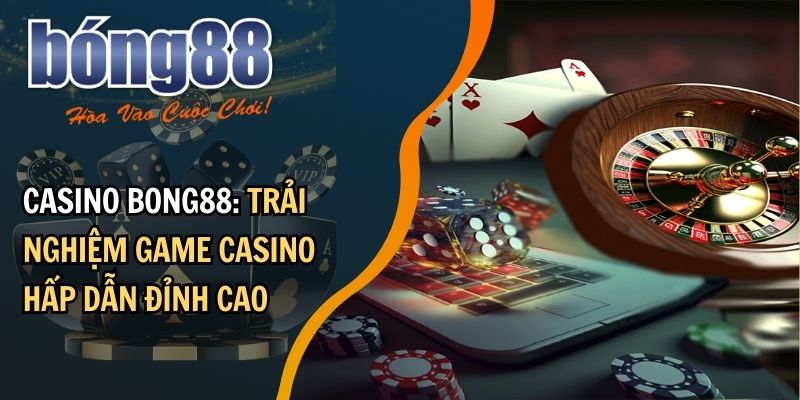 Casino BONG88: trải nghiệm vô vàn game sòng bạc hấp dẫn tại BONG88