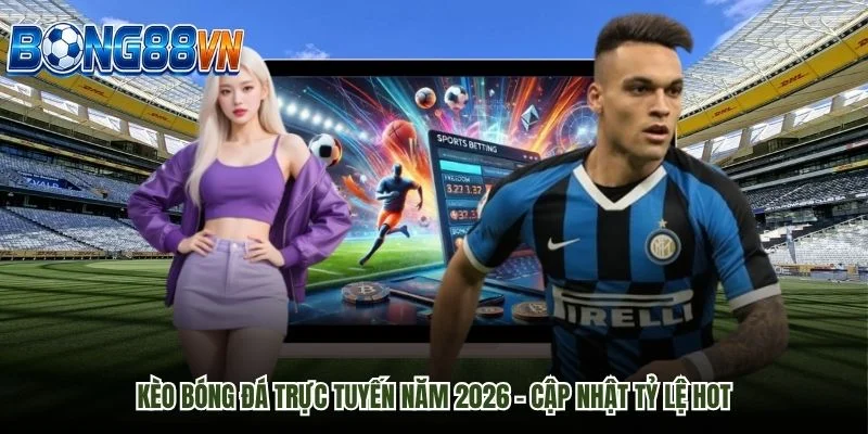 Kèo Bóng Đá Trực Tuyến Năm 2026 - Cập Nhật Tỷ Lệ Hot